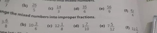 Question: ons ito mixea numoers.(b) frac {26}{5} (c) frac {14}{3} (d) frac {35}{6} (e) frac {56}{9} (f) frac {42}{4}'nge the mixed numbers into improper fractions..3frac {6}{8} (b)  10frac {3}{6} (c) 12frac {1}{8} (d) 1frac {7}{10} (e) 7frac {5}{12} (f) 121