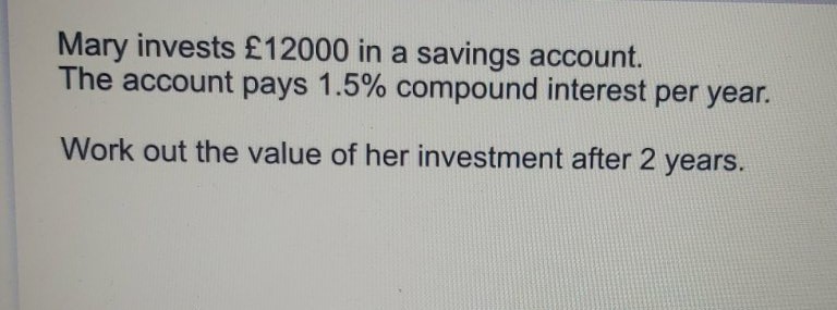 Solved: Mary invests £12000 in a savings account. The account pays 1.5% ...