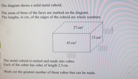 Solved: The diagram shows a solid metal cuboid. The areas of three of ...